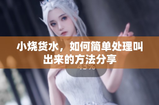小烧货水，如何简单处理叫出来的方法分享
