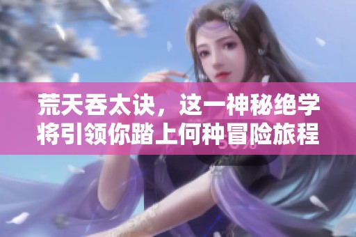 荒天吞太诀，这一神秘绝学将引领你踏上何种冒险旅程