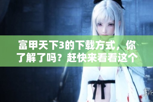 富甲天下3的下载方式，你了解了吗？赶快来看看这个游戏吧！