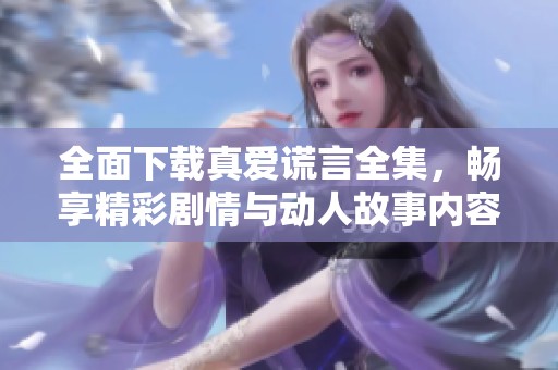 全面下载真爱谎言全集，畅享精彩剧情与动人故事内容