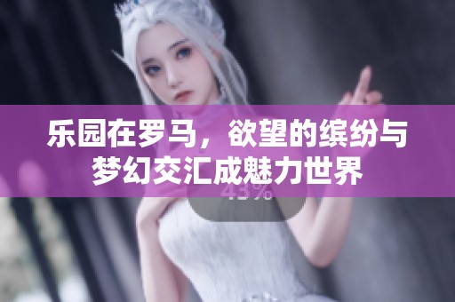 乐园在罗马，欲望的缤纷与梦幻交汇成魅力世界