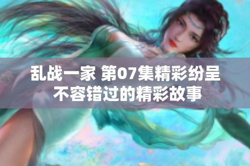 乱战一家 第07集精彩纷呈 不容错过的精彩故事