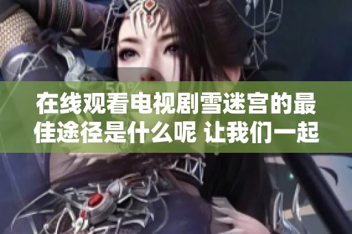在线观看电视剧雪迷宫的最佳途径是什么呢 让我们一起走进这个神秘的故事吧