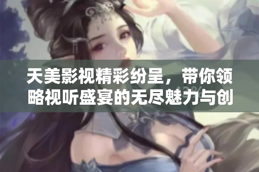 天美影视精彩纷呈，带你领略视听盛宴的无尽魅力与创意之旅