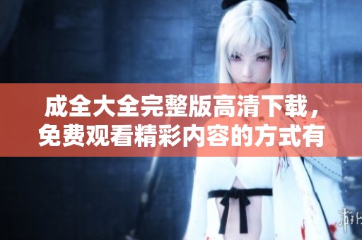 成全大全完整版高清下载，免费观看精彩内容的方式有很多种
