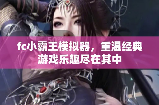 fc小霸王模拟器，重温经典游戏乐趣尽在其中