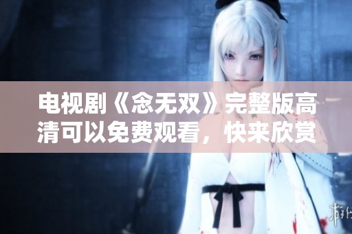 电视剧《念无双》完整版高清可以免费观看，快来欣赏精彩内容！