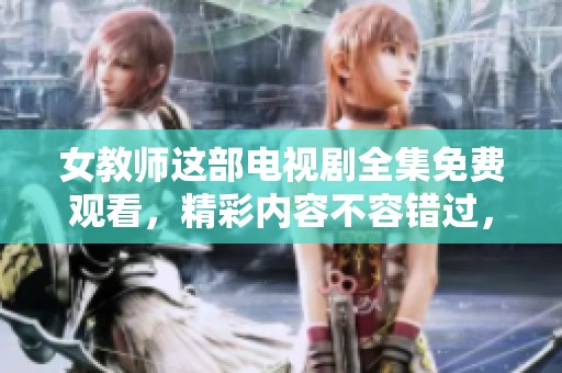 女教师这部电视剧全集免费观看，精彩内容不容错过，值得大家关注！