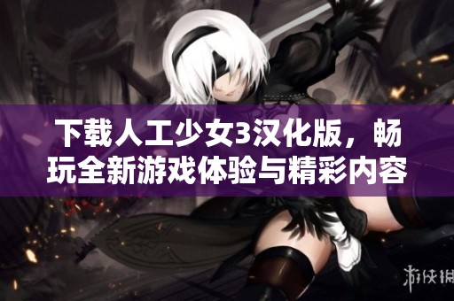 下载人工少女3汉化版，畅玩全新游戏体验与精彩内容等你来发现