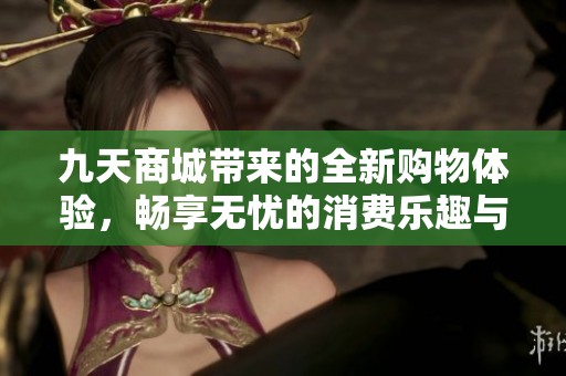 九天商城带来的全新购物体验，畅享无忧的消费乐趣与便利服务