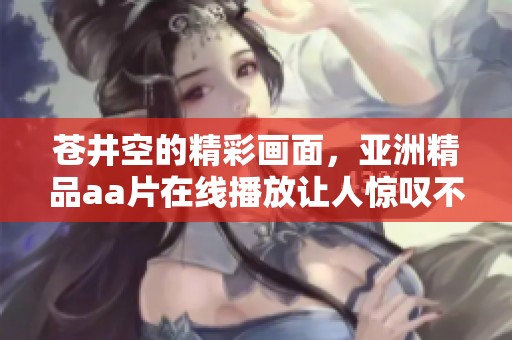 苍井空的精彩画面，亚洲精品a**在线播放让人惊叹不已！