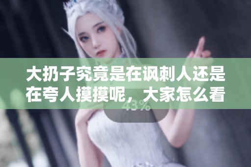 大扔子究竟是在讽刺人还是在夸人摸摸呢，大家怎么看待这个问题呢
