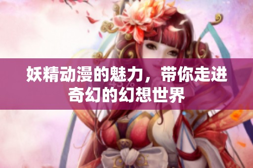 妖精动漫的魅力，带你走进奇幻的幻想世界