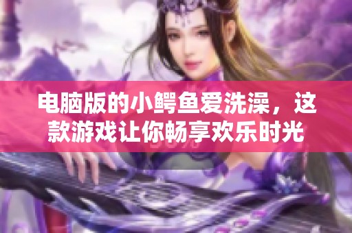 电脑版的小鳄鱼爱洗澡，这款游戏让你畅享欢乐时光