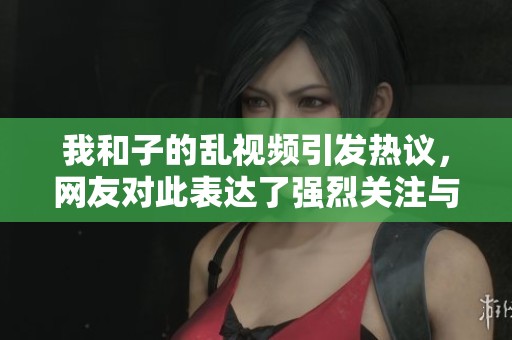 我和子的乱视频引发热议，网友对此表达了强烈关注与讨论