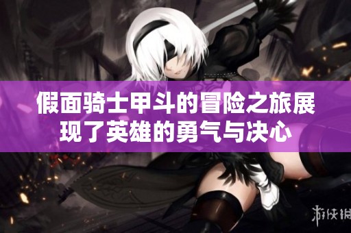 假面骑士甲斗的冒险之旅展现了英雄的勇气与决心