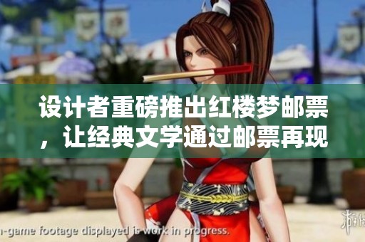设计者重磅推出红楼梦邮票，让经典文学通过邮票再现文化魅力