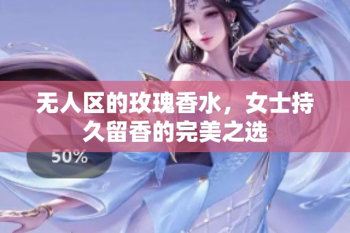 无人区的玫瑰香水，女士持久留香的完美之选