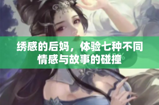 绣感的后妈，体验七种不同情感与故事的碰撞