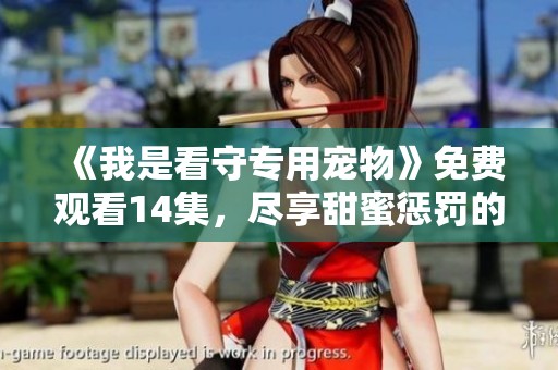 《我是看守专用宠物》免费观看14集，尽享甜蜜惩罚的精彩剧情！