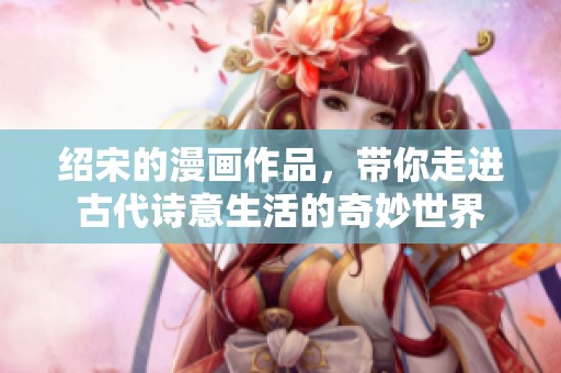 绍宋的漫画作品，带你走进古代诗意生活的奇妙世界