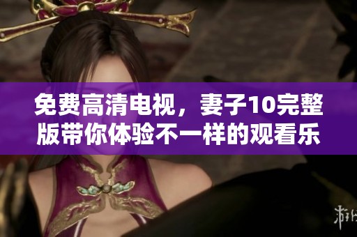 免费高清电视，妻子10完整版带你体验不一样的观看乐趣