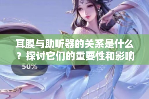 耳膜与助听器的关系是什么？探讨它们的重要性和影响。