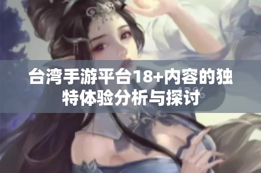 台湾手游平台18+内容的独特体验分析与探讨