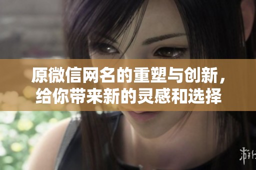 原微信网名的重塑与创新，给你带来新的灵感和选择