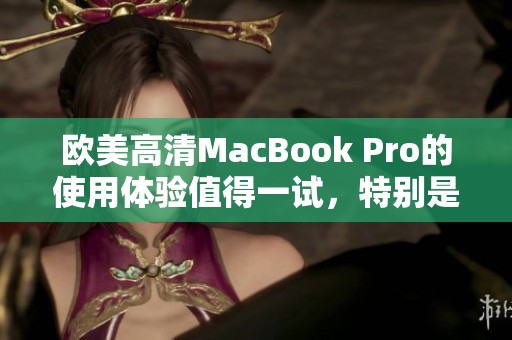 欧美高清MacBook Pro的使用体验值得一试，特别是其强大的性能和设计。