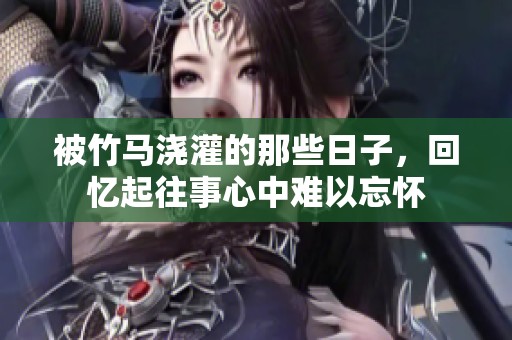 被竹马浇灌的那些日子，回忆起往事心中难以忘怀
