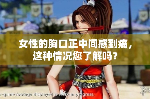 女性的胸口正中间感到痛，这种情况您了解吗？