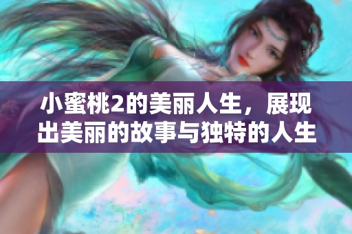 小蜜桃2的美丽人生，展现出美丽的故事与独特的人生魅力