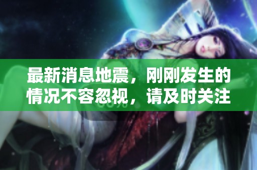 最新消息地震，刚刚发生的情况不容忽视，请及时关注最新动态。
