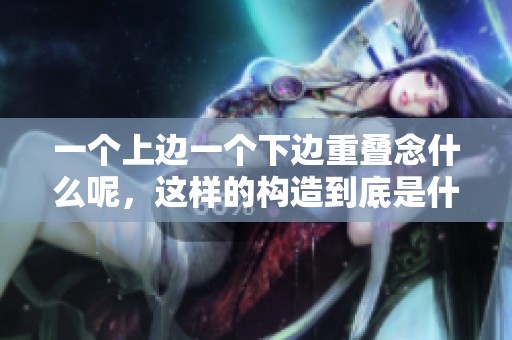 一个上边一个下边重叠念什么呢，这样的构造到底是什么意思呢