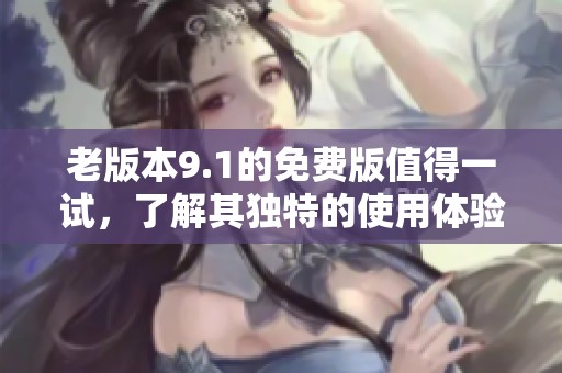 老版本9.1的免费版值得一试，了解其独特的使用体验和功能介绍