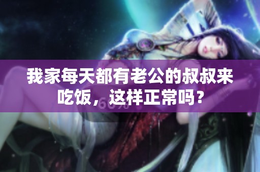 我家每天都有老公的叔叔来吃饭，这样正常吗？