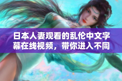 日本人妻观看的乱伦中文字幕在线视频，带你进入不同寻常的故事情节中。