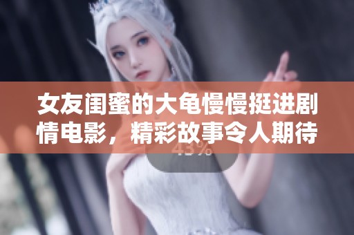 女友闺蜜的大龟慢慢挺进剧情电影，精彩故事令人期待与思考