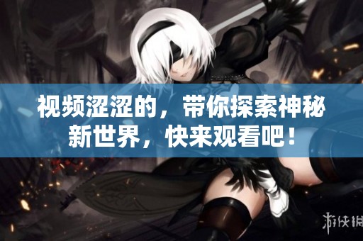 视频涩涩的，带你探索神秘新世界，快来观看吧！