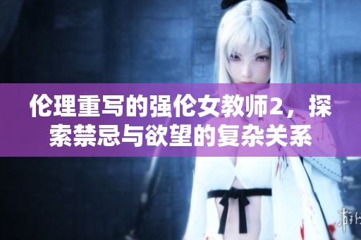 伦理重写的强伦女教师2，探索禁忌与欲望的复杂关系