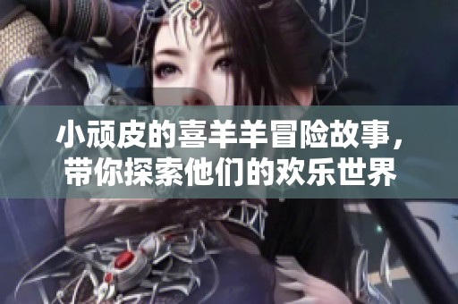小顽皮的喜羊羊冒险故事，带你探索他们的欢乐世界