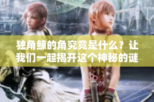 独角鲸的角究竟是什么？让我们一起揭开这个神秘的谜团。