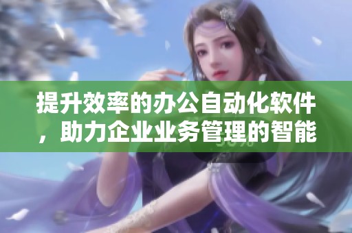 提升效率的办公自动化软件，助力企业业务管理的智能化转型