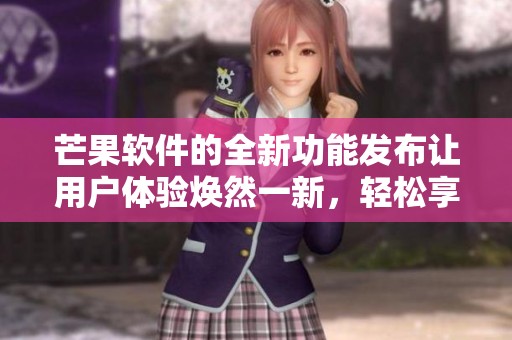 芒果软件的全新功能发布让用户体验焕然一新，轻松享受便捷服务。