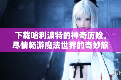 下载哈利波特的神奇历险，尽情畅游魔法世界的奇妙旅程