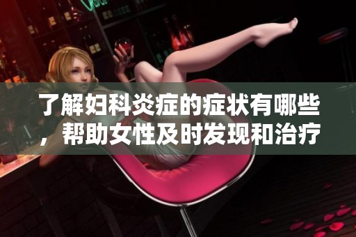 了解妇科炎症的症状有哪些，帮助女性及时发现和治疗问题