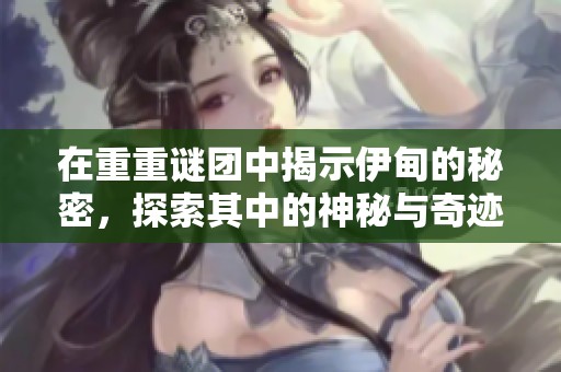 在重重谜团中揭示伊甸的秘密，探索其中的神秘与奇迹