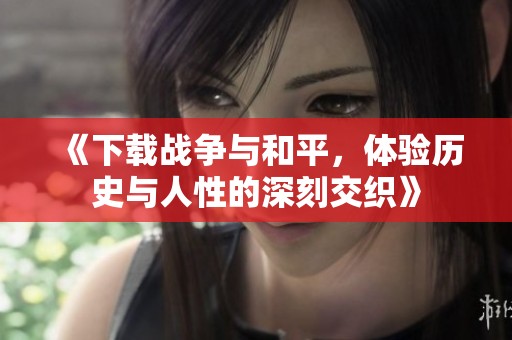 《下载战争与和平，体验历史与人性的深刻交织》