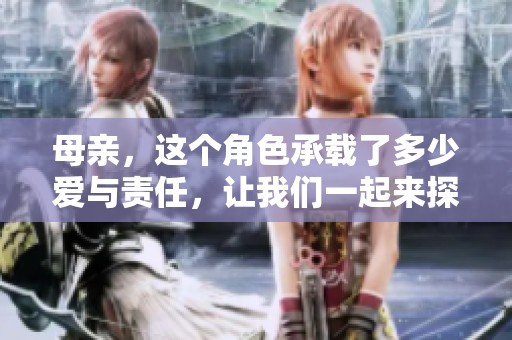 母亲，这个角色承载了多少爱与责任，让我们一起来探索她的故事与意义。